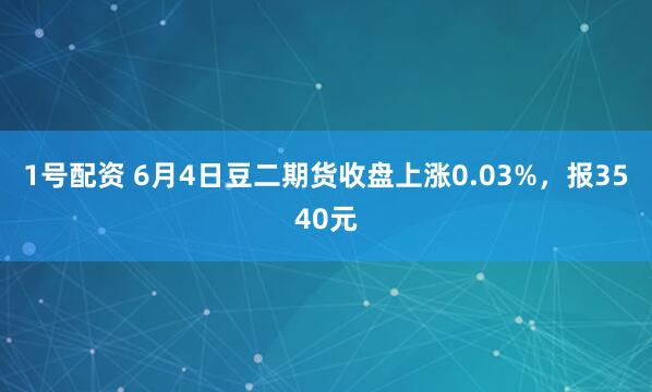 1号配资 6月4日豆二期货收盘上涨0.03%，报3540元