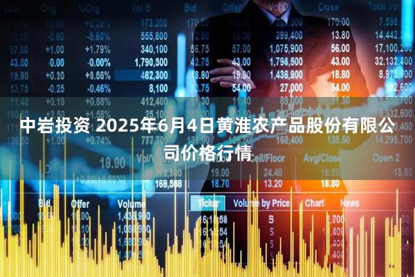 中岩投资 2025年6月4日黄淮农产品股份有限公司价格行情
