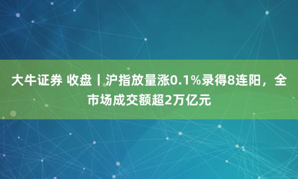 大牛证券 收盘丨沪指放量涨0.1%录得8连阳，全市场成交额超2万亿元