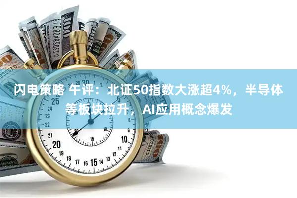 闪电策略 午评：北证50指数大涨超4%，半导体等板块拉升，AI应用概念爆发
