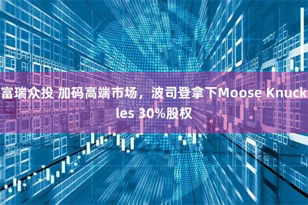 富瑞众投 加码高端市场，波司登拿下Moose Knuckles 30%股权