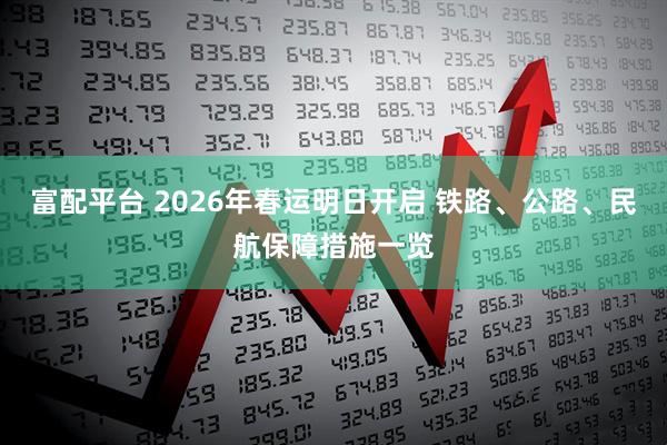 富配平台 2026年春运明日开启 铁路、公路、民航保障措施一览