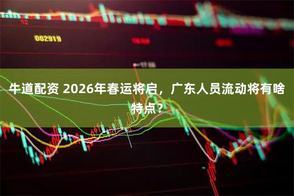 牛道配资 2026年春运将启，广东人员流动将有啥特点？