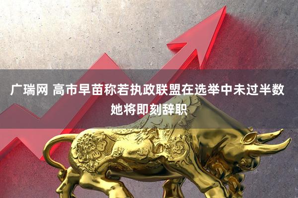 广瑞网 高市早苗称若执政联盟在选举中未过半数 她将即刻辞职