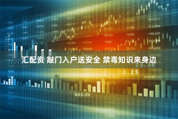 汇配资 敲门入户送安全 禁毒知识来身边