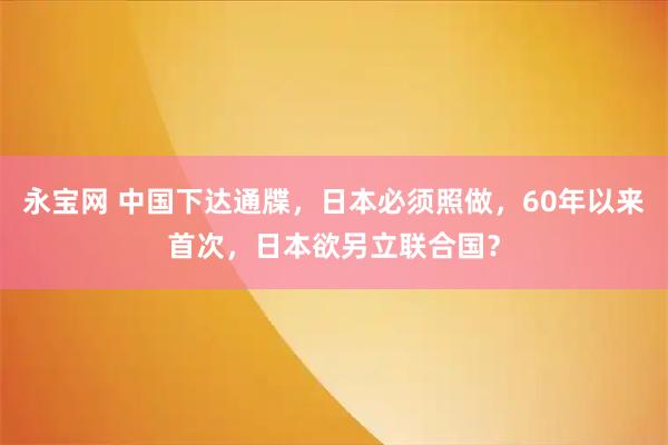 永宝网 中国下达通牒，日本必须照做，60年以来首次，日本欲另立联合国？