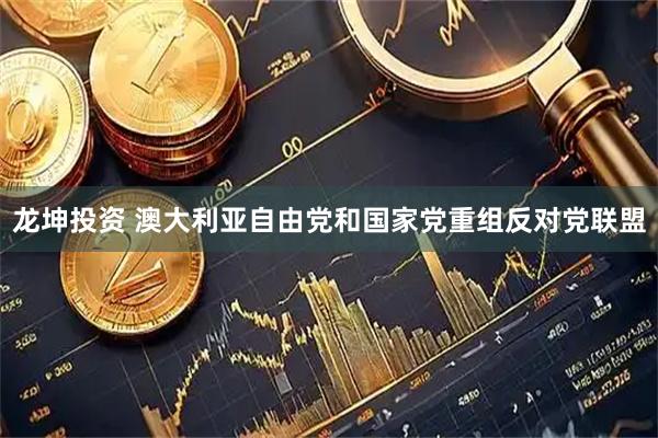 龙坤投资 澳大利亚自由党和国家党重组反对党联盟