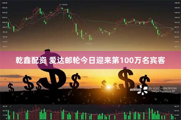 乾鑫配资 爱达邮轮今日迎来第100万名宾客