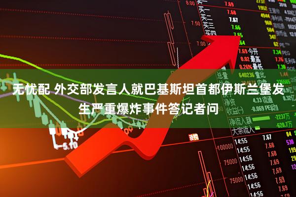 无忧配 外交部发言人就巴基斯坦首都伊斯兰堡发生严重爆炸事件答记者问