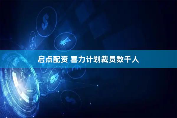 启点配资 喜力计划裁员数千人