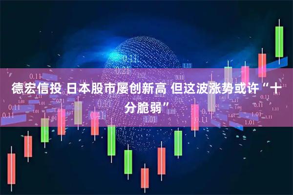 德宏信投 日本股市屡创新高 但这波涨势或许“十分脆弱”