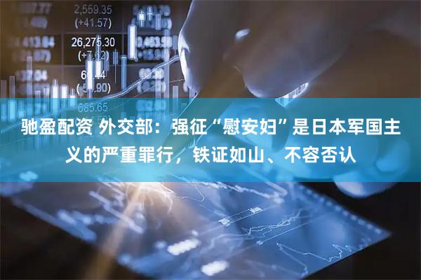 驰盈配资 外交部：强征“慰安妇”是日本军国主义的严重罪行，铁证如山、不容否认
