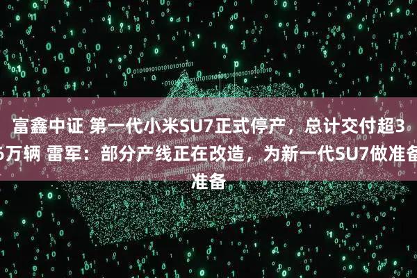 富鑫中证 第一代小米SU7正式停产，总计交付超36万辆 雷军：部分产线正在改造，为新一代SU7做准备
