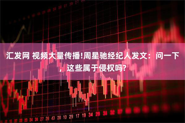 汇发网 视频大量传播!周星驰经纪人发文：问一下，这些属于侵权吗?