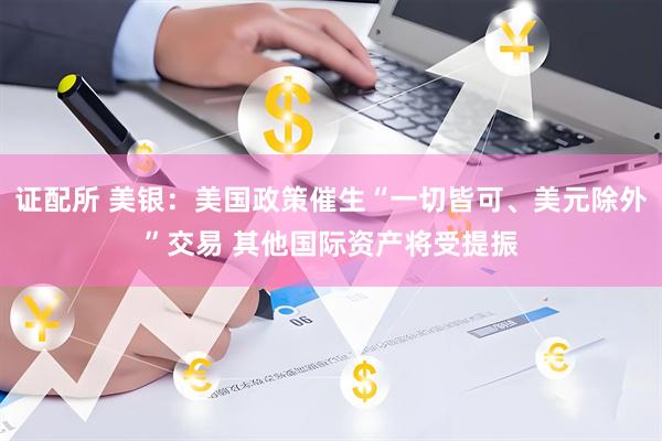 证配所 美银：美国政策催生“一切皆可、美元除外”交易 其他国际资产将受提振