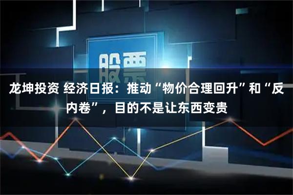 龙坤投资 经济日报：推动“物价合理回升”和“反内卷”，目的不是让东西变贵
