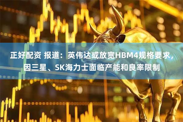 正好配资 报道：英伟达或放宽HBM4规格要求，因三星、SK海力士面临产能和良率限制