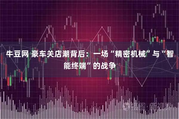 牛豆网 豪车关店潮背后：一场“精密机械”与“智能终端”的战争
