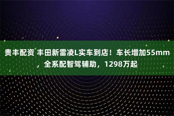 贵丰配资 丰田新雷凌L实车到店！车长增加55mm，全系配智驾辅助，1298万起