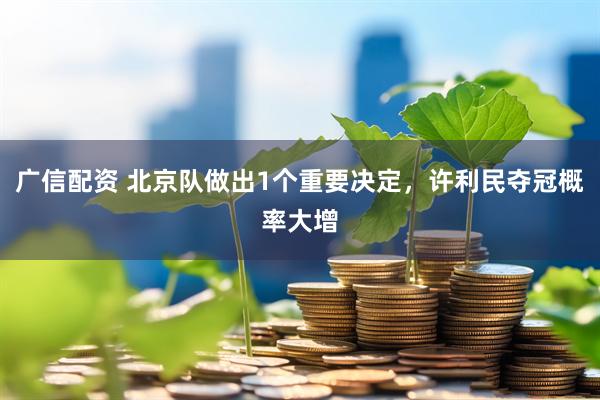 广信配资 北京队做出1个重要决定，许利民夺冠概率大增