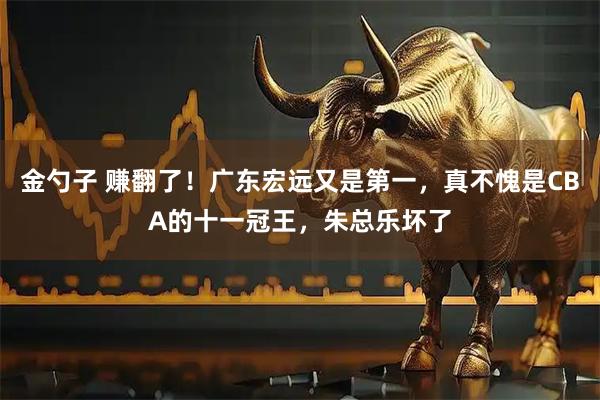 金勺子 赚翻了！广东宏远又是第一，真不愧是CBA的十一冠王，朱总乐坏了