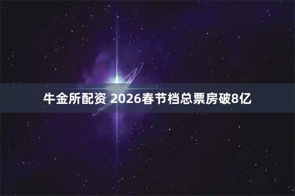 牛金所配资 2026春节档总票房破8亿