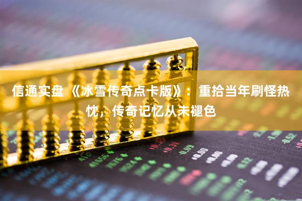 信通实盘 《冰雪传奇点卡版》：重拾当年刷怪热忱，传奇记忆从未褪色