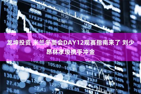 龙坤投资 米兰冬奥会DAY12观赛指南来了 刘少昂林孝埈携手冲金