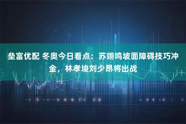 垒富优配 冬奥今日看点：苏翊鸣坡面障碍技巧冲金，林孝埈刘少昂将出战