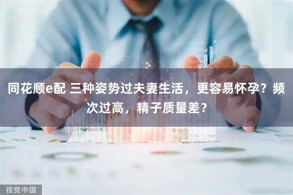 同花顺e配 三种姿势过夫妻生活，更容易怀孕？频次过高，精子质量差？