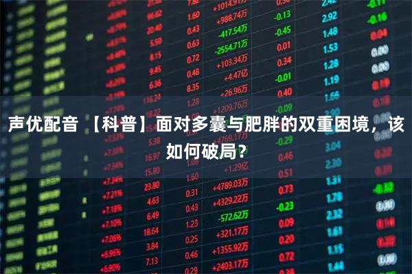 声优配音 【科普】面对多囊与肥胖的双重困境，该如何破局？