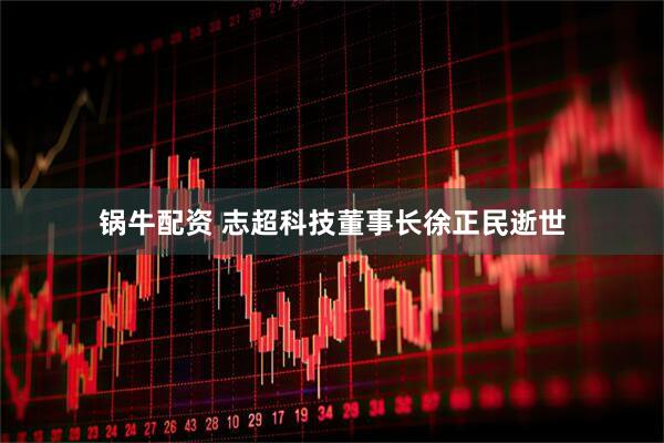 锅牛配资 志超科技董事长徐正民逝世