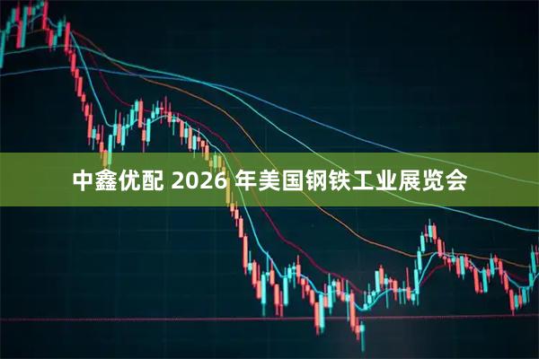 中鑫优配 2026 年美国钢铁工业展览会