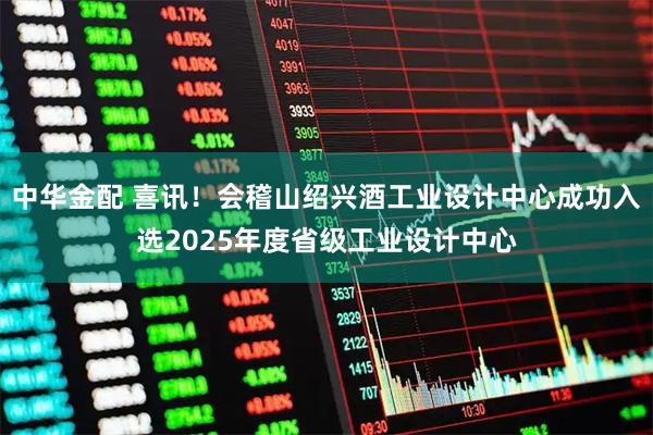 中华金配 喜讯！会稽山绍兴酒工业设计中心成功入选2025年度省级工业设计中心