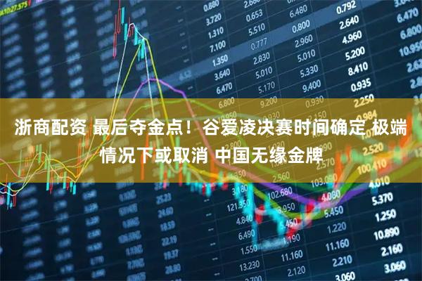 浙商配资 最后夺金点！谷爱凌决赛时间确定 极端情况下或取消 中国无缘金牌