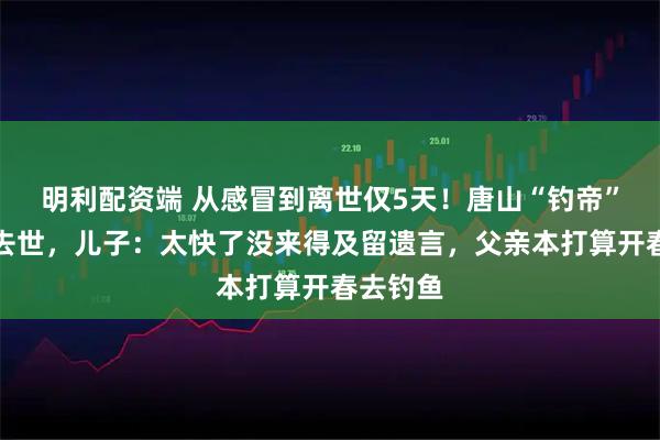 明利配资端 从感冒到离世仅5天！唐山“钓帝”安大爷去世，儿子：太快了没来得及留遗言，父亲本打算开春去钓鱼