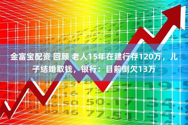 金富宝配资 回顾 老人15年在建行存120万，儿子结婚取钱，银行：目前倒欠13万