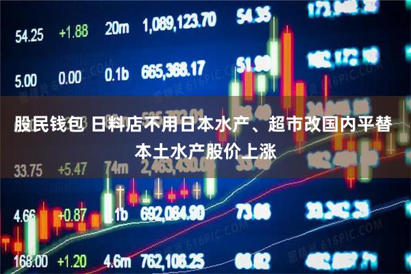 股民钱包 日料店不用日本水产、超市改国内平替 本土水产股价上涨