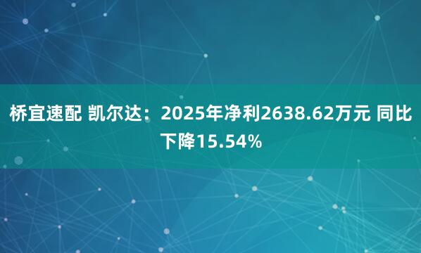 桥宜速配 凯尔达：2025年净利2638.62万元 同比下降15.54%