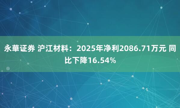 永華证券 沪江材料：2025年净利2086.71万元 同比下降16.54%