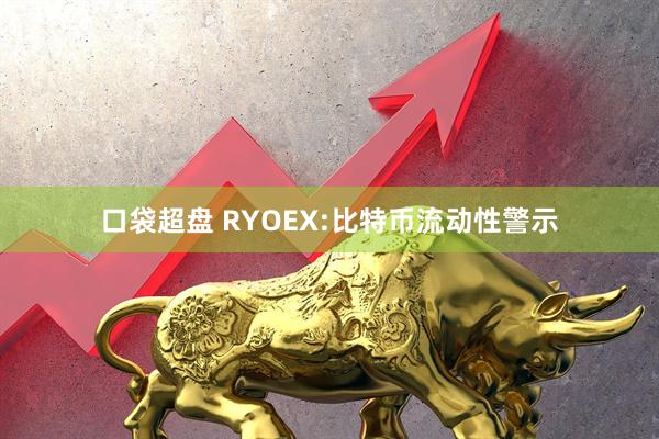 口袋超盘 RYOEX:比特币流动性警示