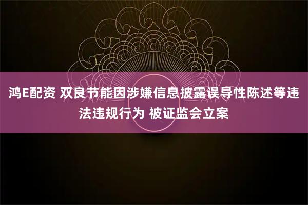 鸿E配资 双良节能因涉嫌信息披露误导性陈述等违法违规行为 被证监会立案