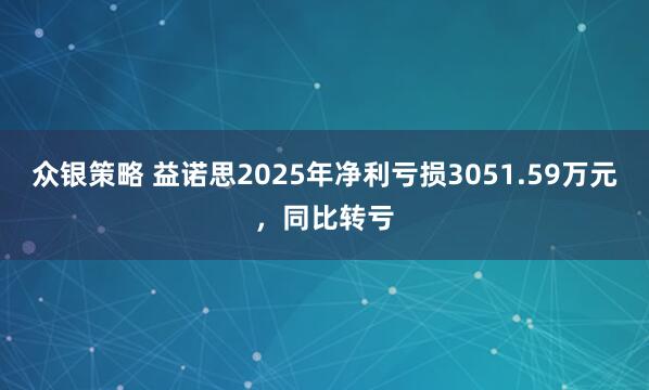 众银策略 益诺思2025年净利亏损3051.59万元，同比转亏