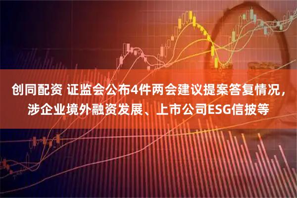 创同配资 证监会公布4件两会建议提案答复情况，涉企业境外融资发展、上市公司ESG信披等
