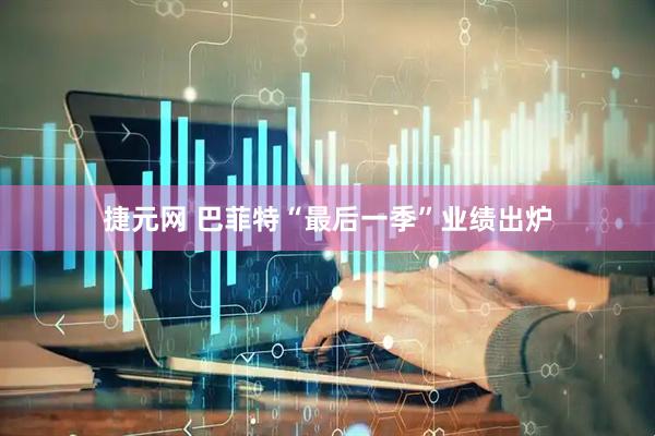 捷元网 巴菲特“最后一季”业绩出炉