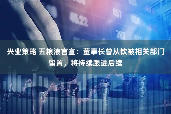 兴业策略 五粮液官宣：董事长曾从钦被相关部门留置，将持续跟进后续
