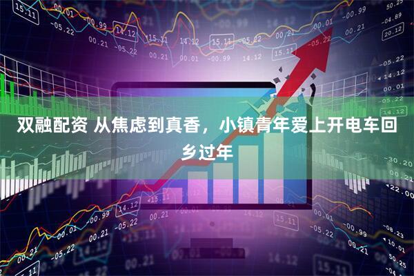 双融配资 从焦虑到真香，小镇青年爱上开电车回乡过年