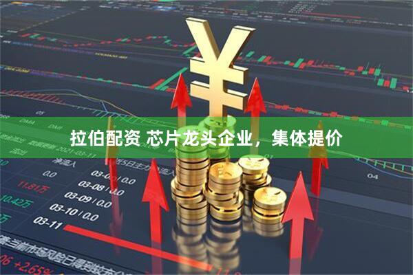 拉伯配资 芯片龙头企业，集体提价