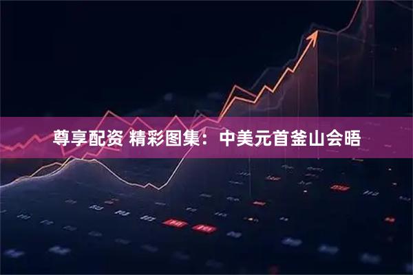 尊享配资 精彩图集：中美元首釜山会晤