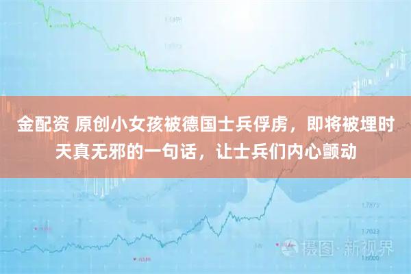 金配资 原创小女孩被德国士兵俘虏，即将被埋时天真无邪的一句话，让士兵们内心颤动